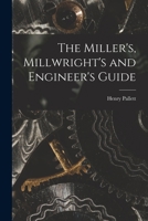 The Miller's, Millwright's and Engineer's Guide - Primary Source Edition 1016514239 Book Cover