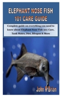 ELEPHANT NOSE FISH 101 CARE GUIDE: Complete guide on everything you need to know about Elephant Nose Fish 101: Care, Tank Mates, Diet, lifespan & More B08JF5HQLW Book Cover