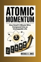 Atomic Momentum: How Small 5-Minute Wins Compound Into an Unstoppable Life B0HB1WRS2N Book Cover