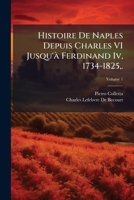Histoire De Naples Depuis Charles VI Jusqu'à Ferdinand Iv, 1734-1825,.: Traduite De L'italien Par Mm. B. Et Lefebvre, Volume 1 114836238X Book Cover