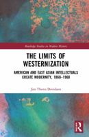The Limits of Westernization: American and East Asian Intellectuals Create Modernity, 1860 – 1960 1138068209 Book Cover
