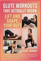 GLUTE WORKOUTS THAT ACTUALLY WORK: LIFT AND SHAPE YOUR BUTT: The Ultimate Guide To Lifting, Toning, And Strengthening Your Glutes At Home Or In The ... Effective Workouts For Women Of All Levels B0FQV444TX Book Cover