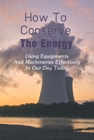 How To Conserve The Energy: Using Equipments And Machineries Effectively In Our Day Today: Sustainable Energy Engineering B092PG6LWR Book Cover