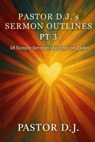 Pastor D.J.'s Sermon Outlines Pt 3: 18 Simple Sermon Outlines on 1 John B0GLG2225J Book Cover