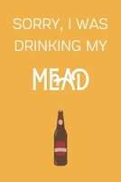 Sorry I Was Drinking My Mead: Funny Alcohol Themed Notebook/Journal/Diary For Mead Lovers - 6x9 Inches 100 Lined Pages A5 - Small and Easy To Transport - Great Novelty Gift 1671282205 Book Cover