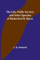 The Life, Public Services and Select Speeches of Rutherford B. Hayes 9356898944 Book Cover