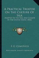 A Practical Treatise On The Culture Of Silk: Adapted To The Soil And Climate Of The United States 1163885975 Book Cover