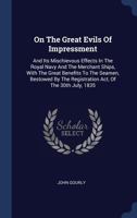 On The Great Evils Of Impressment: And Its Mischievous Effects In The Royal Navy And The Merchant Ships, With The Great Benefits To The Seamen, Bestowed By The Registration Act, Of The 30th July, 1835 1377209458 Book Cover