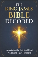 The King James Bible Decoded: Unearthing the Spiritual Gold Within the New Testament B0FN4FCXG6 Book Cover