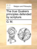 The true Quakers principles defended by scripture. 1170519199 Book Cover