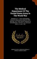 The Medical Department of the United States Army in the World War: Statistics, PT. 1: Army Anthropology, Based on Observations Made on Draft Recruits, 1917-1918, and on Veterans at Demobilization, 191 1279617047 Book Cover