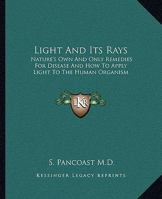Light And Its Rays: Nature's Own And Only Remedies For Disease And How To Apply Light To The Human Organism 1417994061 Book Cover