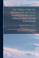 The Greely Arctic Expedition As Fully Narrated By Lieut. Greely And Other Survivors: Commander Schley's Report. Wonderful Discoveries By Lieut. Greeley And His Little Band Of Heroes 1015669344 Book Cover