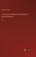 A Journal of the Reigns of King George IV and King William IV: Vol. I 3368826735 Book Cover