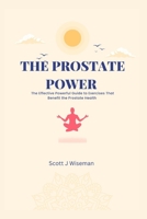 The Prostate Power: The Effective Powerful Guide to Exercises that Benefit The Prostate Health B0C51TXRMQ Book Cover