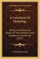 A Catechism Of Mythology: Being A Compendious History Of The Heathen Gods, Goddesses, And Heroes 1166428982 Book Cover