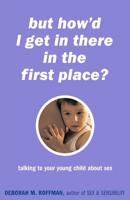 But How'd I Get in There in the First Place? Talking to Your Young Child About Sex 0738205729 Book Cover