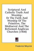Scriptural and Catholic Truth and Worship: Or, the Faith and Worship of the Primitive, the Mediaeval and the Reformed Anglican Churches 0548702713 Book Cover