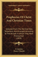 Prophecies of Christ and Christian Times: Selected From the Old and New Testament 1018885358 Book Cover