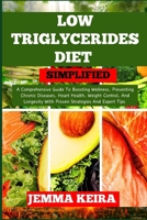 LOW TRIGLYCERIDES DIET SIMPLIFIED: A Comprehensive Guide To Boosting Wellness, Preventing Chronic Diseases, Heart Health, Weight Control, And Longevity With Proven Strategies And Expert Tips B0CN4RV8VH Book Cover