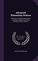 Advanced Elementary Science: Being Part II of Systematic Science Teaching, a Manual of Inductive Elementary Work, Volume 2 1357130600 Book Cover