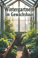 Wintergärtnern im Gewächshaus: Ein praktischer Leitfaden für eine frische Gemüseernte in der kalten Jahreszeit – einfach, umweltfreundlich, zu Hause (German Edition) B0FGPTVWTS Book Cover