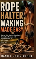 ROPE HALTER MAKING MADE EASY: Step-by-Step Knotting Techniques, Equine Gear Projects, and Beginner Guides for Safe, Durable Horse Tack B0GZV9LZZH Book Cover