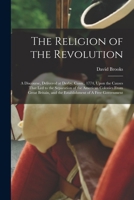 The Religion of the Revolution: A Discourse, Delivered at Derby, Conn., 1774, Upon the Causes That led to the Separation of the American Colonies From 1017434948 Book Cover