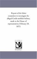 Report of the Select Committee to Investigate the Alleged Credit Mobilier Bribery, Made to the House of Representatives, February 18, 1878 1378466802 Book Cover