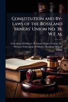 Constitution and by-laws of the Rossland Miners' Union No. 38, W.F. M.: adopted at Rossland, British Columbia, Oct. 22, 1896 and Nov. 23, 1898 1175567248 Book Cover