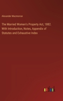 The Married Women's Property Act, 1882. With Introduction, Notes, Appendix of Statutes and Exhaustive Index 3385332877 Book Cover