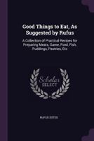 Good Things to Eat, As Suggested by Rufus: A Collection of Practical Recipes for Preparing Meats, Game, Fowl, Fish, Puddings, Pastries, Etc 1377720543 Book Cover