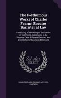 The Posthumous Works of Charles Fearne, Esquire, Barrister at Law: Consisting of a Reading of the Statute of Inrolments, Arguments in the Singular ... and a Collection of Cases and Opinions 1357782128 Book Cover