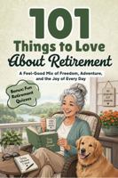 101 Things to Love About Retirement: A Feel-Good Mix of Freedom, Adventure, and the Joy of Every New Day 196655270X Book Cover