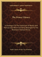 The Prince library. A catalogue of the collection of books and manuscripts which formerly belonged to the Reverend Thomas Prince, and was by him ... in the Public library of the city of Boston 9353950759 Book Cover