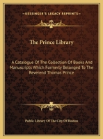 The Prince library. A catalogue of the collection of books and manuscripts which formerly belonged to the Reverend Thomas Prince, and was by him ... in the Public library of the city of Boston 1163263001 Book Cover