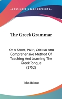 The Greek Grammar: Or A Short, Plain, Critical And Comprehensive Method Of Teaching And Learning The Greek Tongue 1104914034 Book Cover