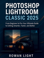 Photoshop Lightroom Classic 2025 User Manual: From Beginner to Pro: Your Ultimate Guide to Editing Smarter, Faster, and Better B0FK1CKLP5 Book Cover
