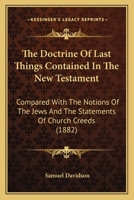 The Doctrine of Last Things Contained in the New Testament Compared with the Notions of the Jews and the Statements of Church Creeds 1021605425 Book Cover