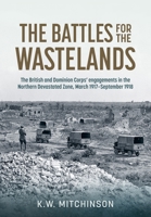 The Battle of the Wastelands: The British and Dominion Corps’ engagements in the Northern Devastated Zone: March 1917 – September 1918 (Wolverhampton Military Studies) 1804514284 Book Cover