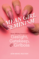 Mean Girl Feminism: How White Feminists Gaslight, Gatekeep, and Girlboss 0252087682 Book Cover
