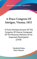 A Peace Congress of Intrigue (Vienna, 1815): A Vivid, Intimate Account of the Congress of Vienna Composed of the Personal Memoirs of Its Important Participants 0530437554 Book Cover