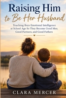 Raising Him to Be Her Husband: Teaching Boys Emotional Intelligence at School Age So They Become Good Men, Good Partners, and Good Fathers B0H77L26ZG Book Cover