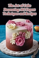 The Art of Cake Decorating: 103 Expert Techniques and Recipes B0CJL2GRKQ Book Cover