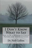 I Don't Know What to Say: How to Be a Blessing to Cancer Patients and Others in Crisis 1540339963 Book Cover