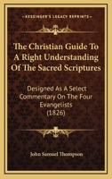 The Christian Guide to a Right Understanding of the Sacred Scriptures: Designed as a Select Commentary on the Four Evangelists; Harmonized and ... of Wakefield s Version 1017522871 Book Cover
