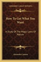 How to Get What You Want: A Study of the Magic Laws of Nature 1425341128 Book Cover