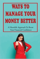 Ways To Manage Your Money Better: A Heartfelt Approach To Boost Your Financial Confidence: Guide To Facing Your Money Matters B09DMVXQT2 Book Cover