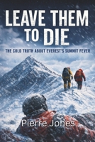 LEAVE THEM TO DIE: The Cold Truth About Everest’s Summit Fever 1997962292 Book Cover
