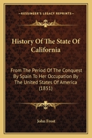 History of the State of California: From the Period of the Conquest by Spain to Her Occupation by the United States of America; Containing an Account of the Discovery of the Immense Gold Mines and Pla 1511576219 Book Cover